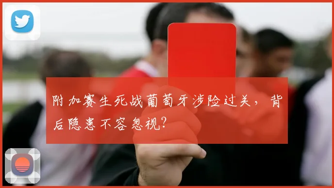 附加赛生死战葡萄牙涉险过关，背后隐患不容忽视？