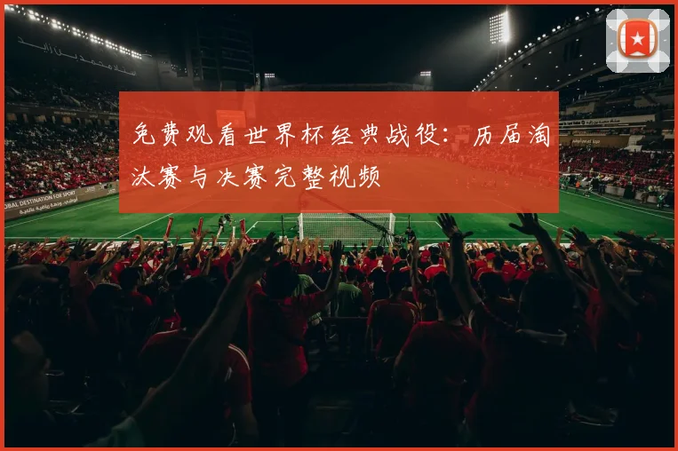 免费观看世界杯经典战役：历届淘汰赛与决赛完整视频