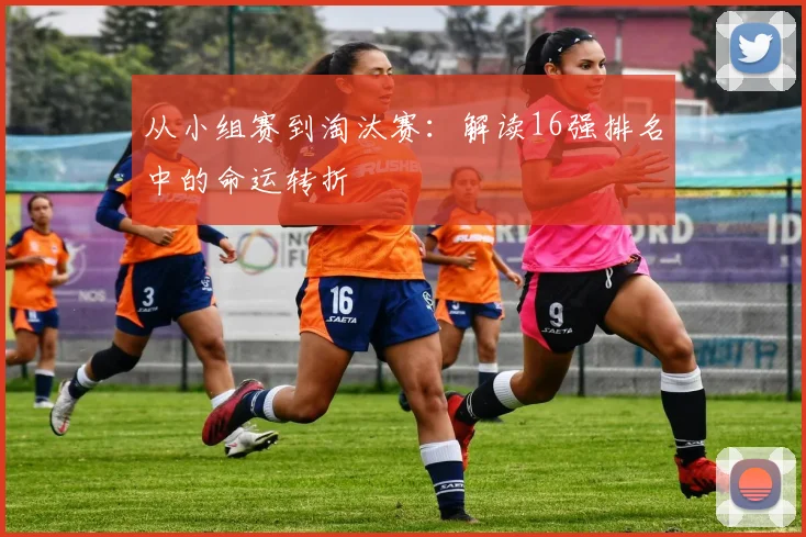 从小组赛到淘汰赛：解读16强排名中的命运转折
