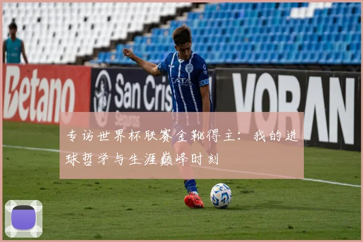 专访世界杯联赛金靴得主：我的进球哲学与生涯巅峰时刻