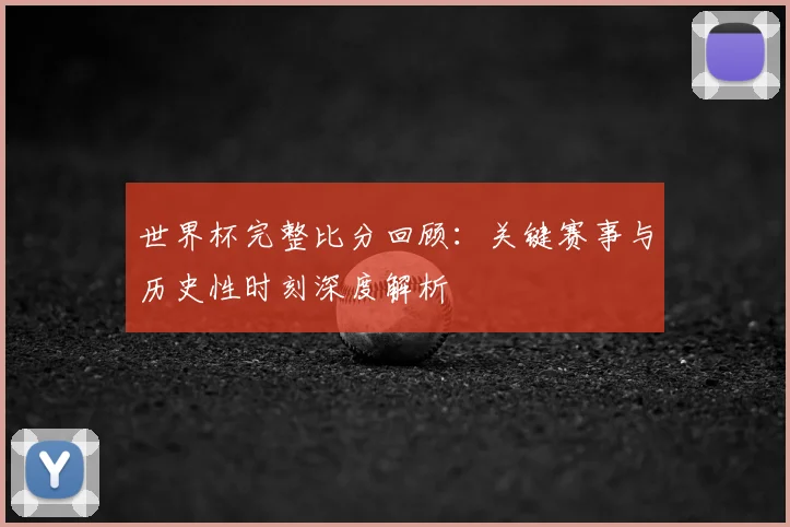 世界杯完整比分回顾：关键赛事与历史性时刻深度解析