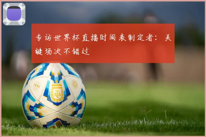 专访世界杯直播时间表制定者：关键场次不错过