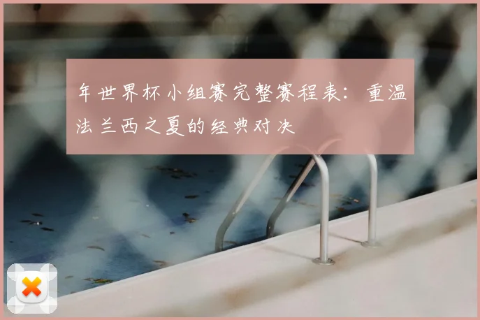 年世界杯小组赛完整赛程表：重温法兰西之夏的经典对决