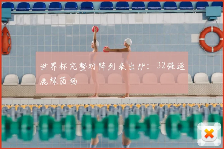世界杯完整对阵列表出炉：32强逐鹿绿茵场