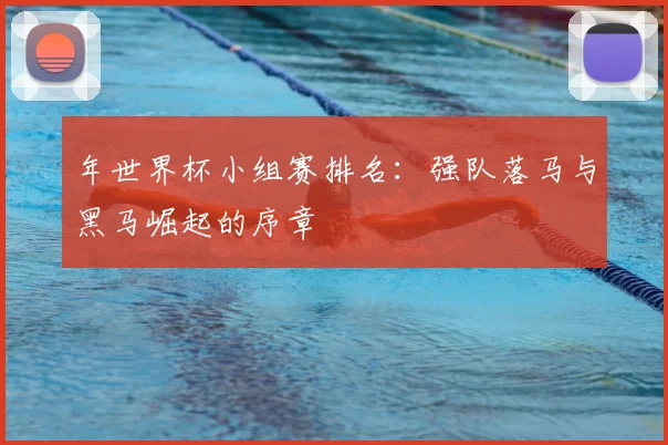 年世界杯小组赛排名：强队落马与黑马崛起的序章