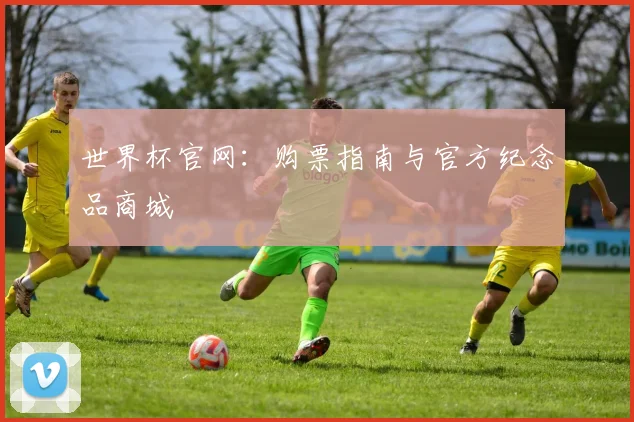 世界杯官网：购票指南与官方纪念品商城