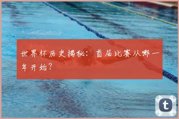 世界杯历史揭秘：首届比赛从哪一年开始？