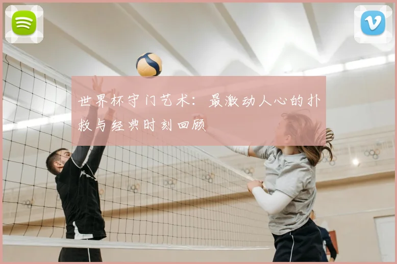 世界杯守门艺术：最激动人心的扑救与经典时刻回顾
