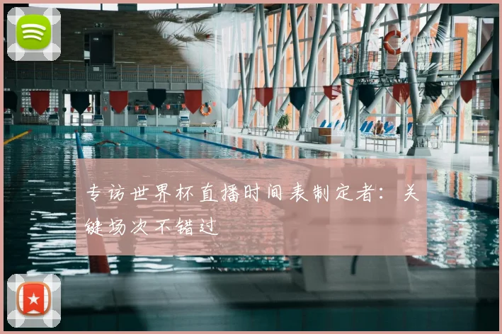 专访世界杯直播时间表制定者：关键场次不错过