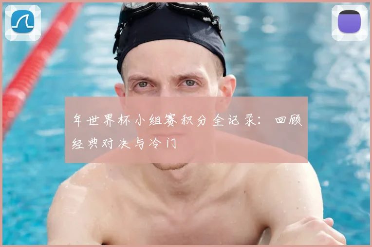 年世界杯小组赛积分全记录：回顾经典对决与冷门