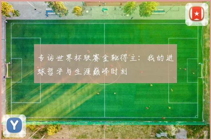 专访世界杯联赛金靴得主：我的进球哲学与生涯巅峰时刻