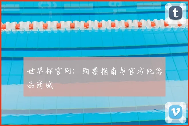 世界杯官网：购票指南与官方纪念品商城
