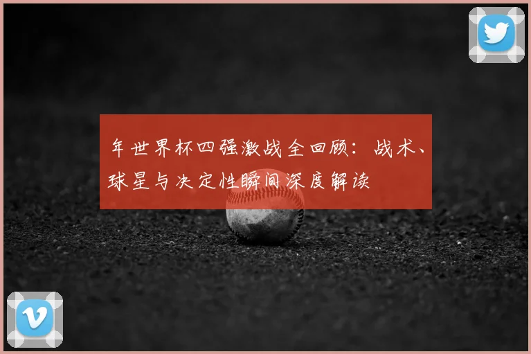 年世界杯四强激战全回顾：战术、球星与决定性瞬间深度解读