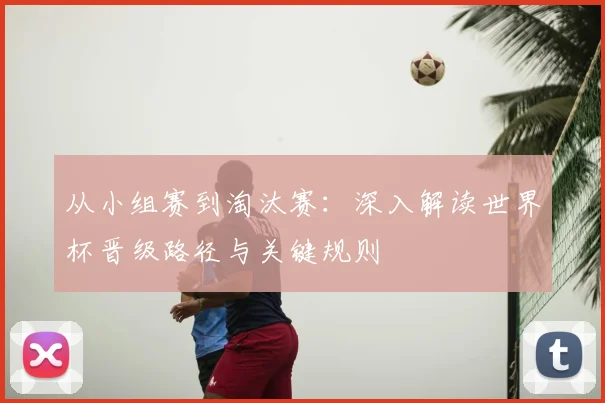 从小组赛到淘汰赛：深入解读世界杯晋级路径与关键规则