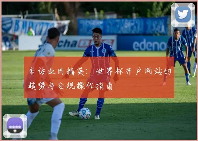 专访业内精英：世界杯开户网站的趋势与合规操作指南