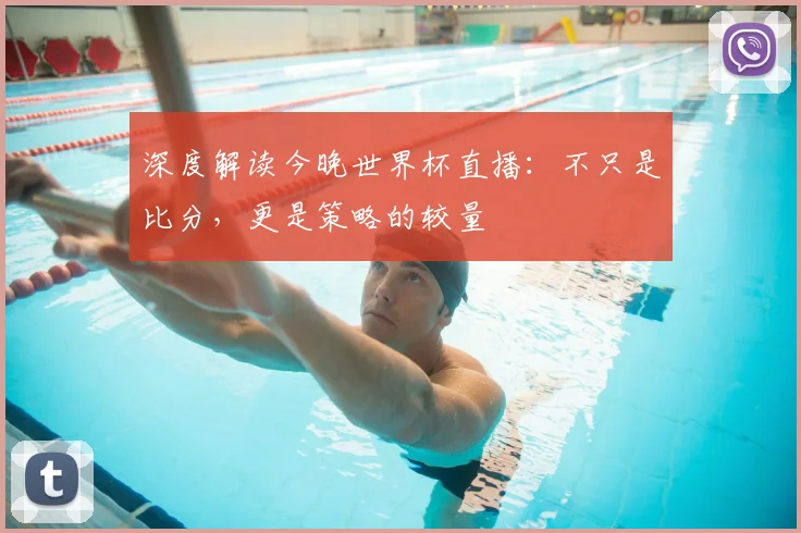 深度解读今晚世界杯直播：不只是比分，更是策略的较量
