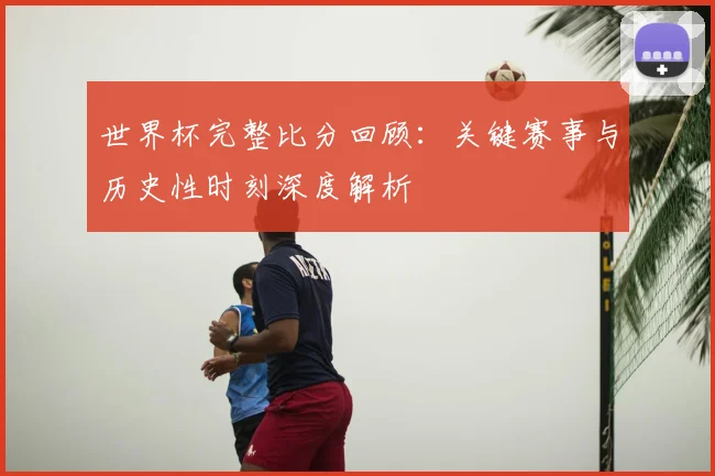 世界杯完整比分回顾：关键赛事与历史性时刻深度解析
