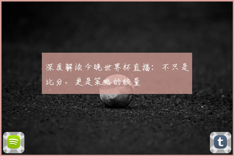 深度解读今晚世界杯直播:不只是比分,更是策略的较量