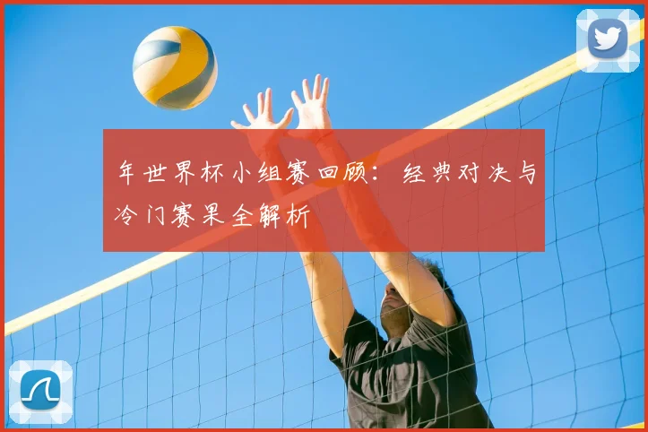 年世界杯小组赛回顾：经典对决与冷门赛果全解析