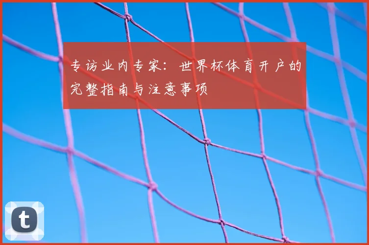 专访业内专家：世界杯体育开户的完整指南与注意事项