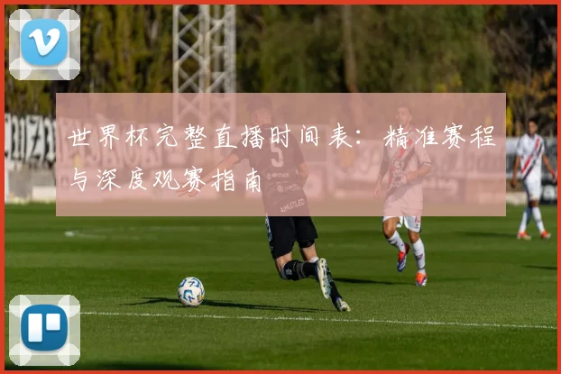世界杯完整直播时间表：精准赛程与深度观赛指南