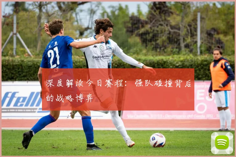 深度解读今日赛程：强队碰撞背后的战略博弈