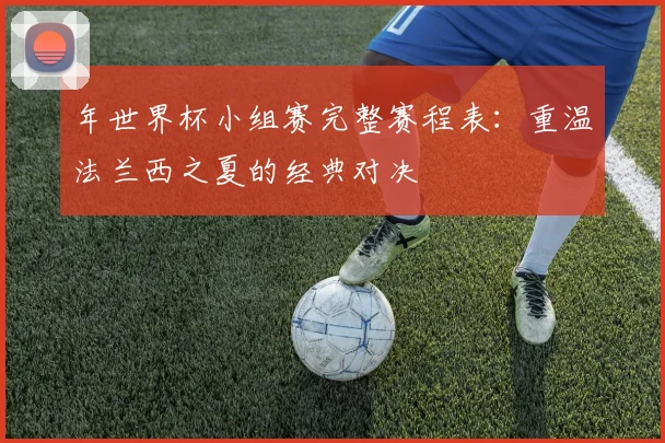 年世界杯小组赛完整赛程表：重温法兰西之夏的经典对决