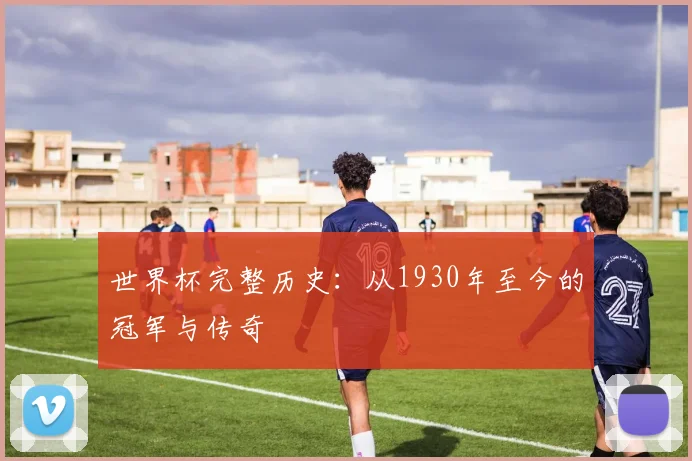 世界杯完整历史：从1930年至今的冠军与传奇