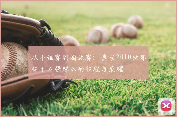 从小组赛到淘汰赛：盘点2010世界杯十六强球队的征程与荣耀