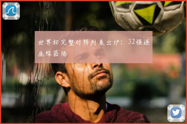 世界杯完整对阵列表出炉：32强逐鹿绿茵场