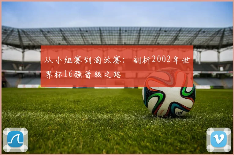 从小组赛到淘汰赛：剖析2002年世界杯16强晋级之路