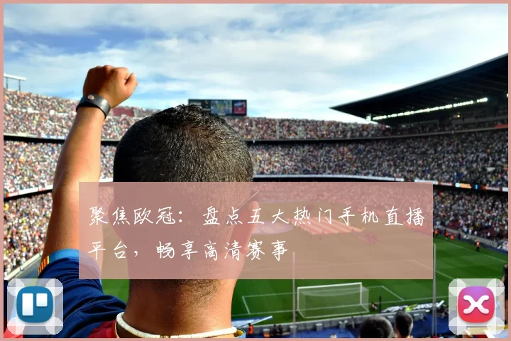 聚焦欧冠:盘点五大热门手机直播平台,畅享高清赛事