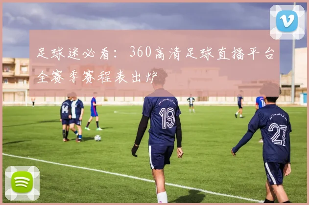 足球迷必看:360高清足球直播平台全赛季赛程表出炉