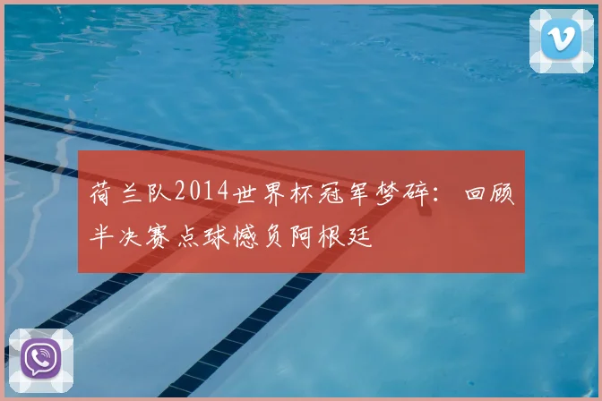 荷兰队2014世界杯冠军梦碎:回顾半决赛点球憾负阿根廷