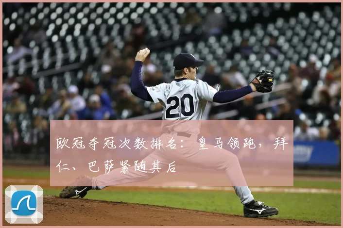 欧冠夺冠次数排名:皇马领跑,拜仁、巴萨紧随其后