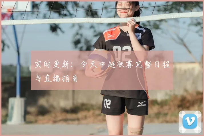 实时更新：今天中超联赛完整日程与直播指南