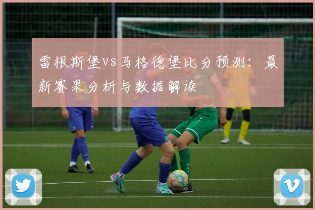 雷根斯堡vs马格德堡比分预测：最新赛果分析与数据解读
