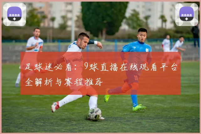 足球迷必看：9球直播在线观看平台全解析与赛程推荐
