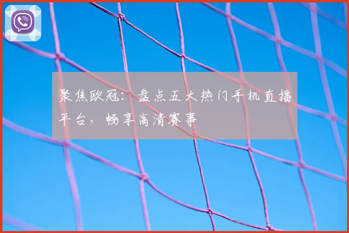 聚焦欧冠：盘点五大热门手机直播平台，畅享高清赛事