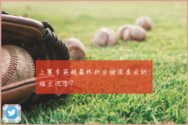 上赛季英超最终积分榜深度分析：谁主沉浮？