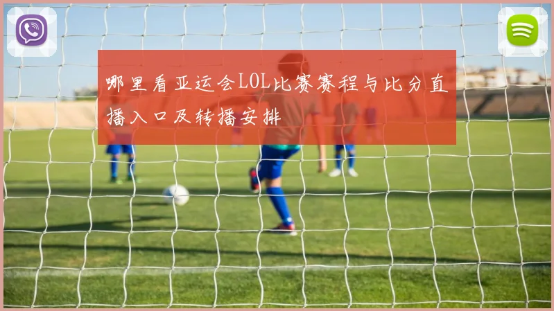 哪里看亚运会LOL比赛赛程与比分直播入口及转播安排