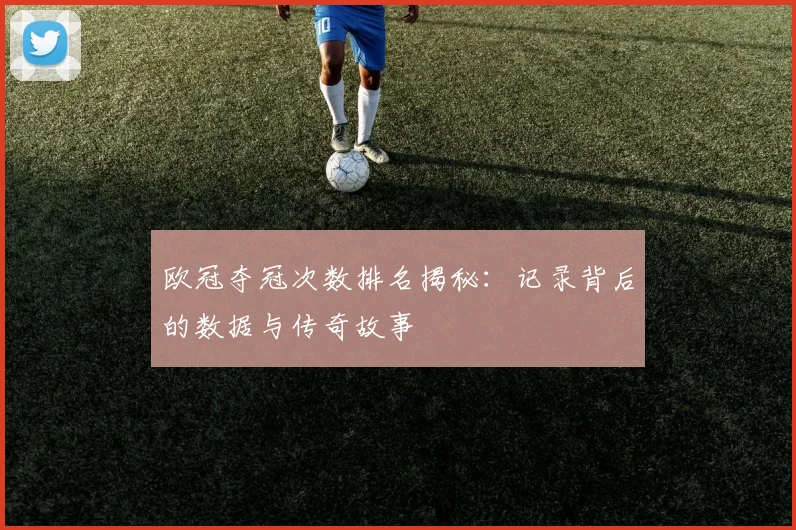 欧冠夺冠次数排名揭秘：记录背后的数据与传奇故事