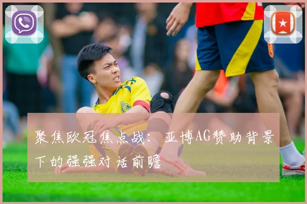 聚焦欧冠焦点战：亚博AG赞助背景下的强强对话前瞻