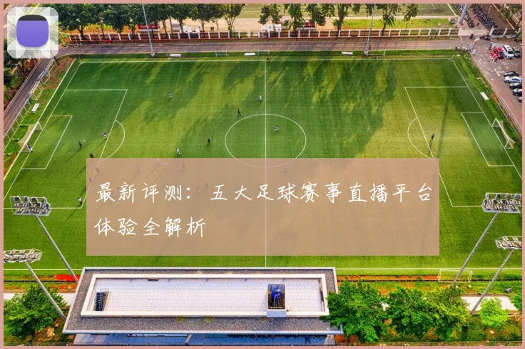 最新评测:五大足球赛事直播平台体验全解析