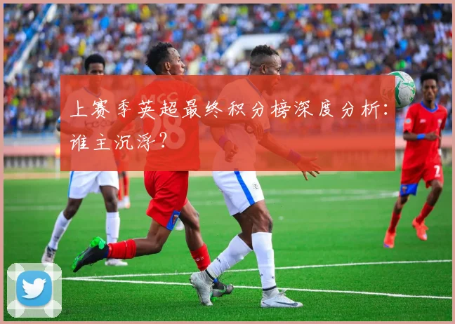 上赛季英超最终积分榜深度分析：谁主沉浮？