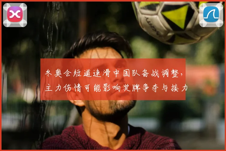 冬奥会短道速滑中国队备战调整，主力伤情可能影响奖牌争夺与接力布局