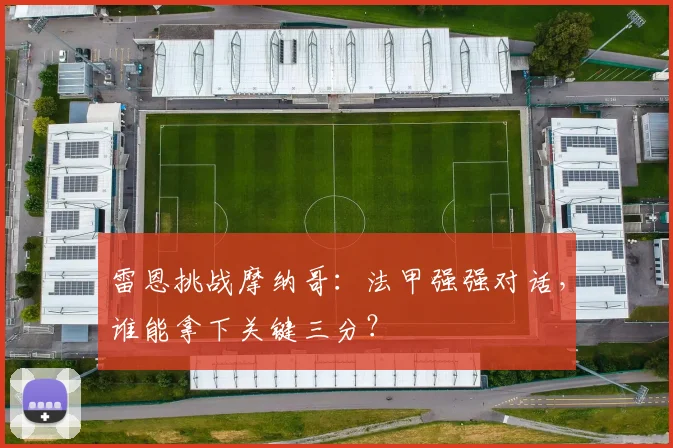 雷恩挑战摩纳哥：法甲强强对话，谁能拿下关键三分？