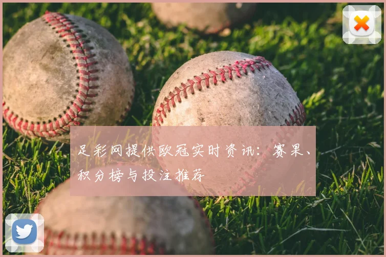 足彩网提供欧冠实时资讯:赛果、积分榜与投注推荐
