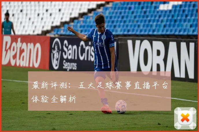 最新评测：五大足球赛事直播平台体验全解析
