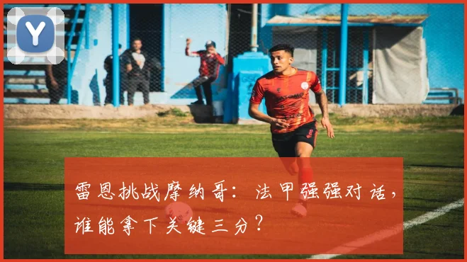 雷恩挑战摩纳哥：法甲强强对话，谁能拿下关键三分？